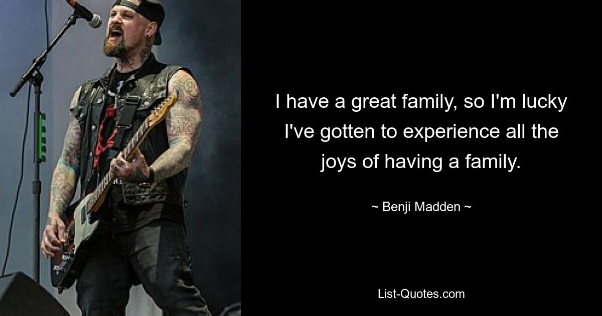 I have a great family, so I'm lucky I've gotten to experience all the joys of having a family. — © Benji Madden