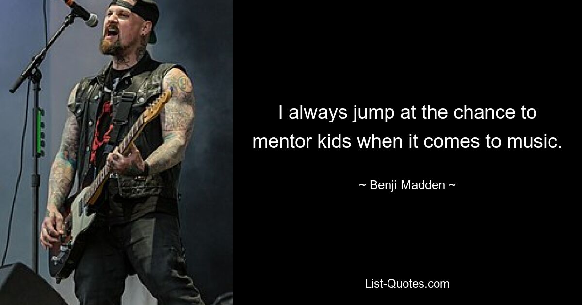 I always jump at the chance to mentor kids when it comes to music. — © Benji Madden