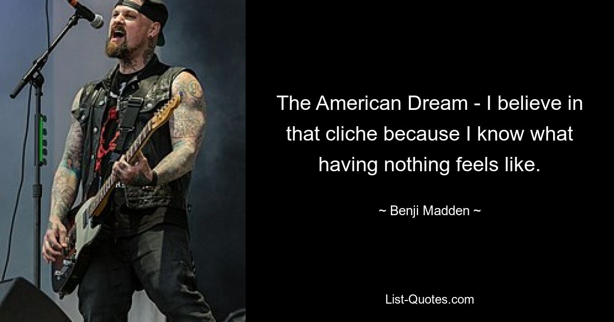 The American Dream - I believe in that cliche because I know what having nothing feels like. — © Benji Madden