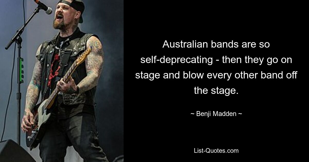 Australian bands are so self-deprecating - then they go on stage and blow every other band off the stage. — © Benji Madden