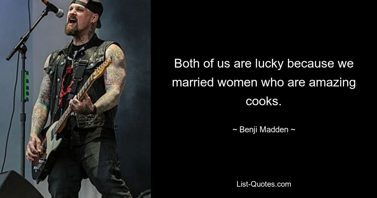 Both of us are lucky because we married women who are amazing cooks. — © Benji Madden