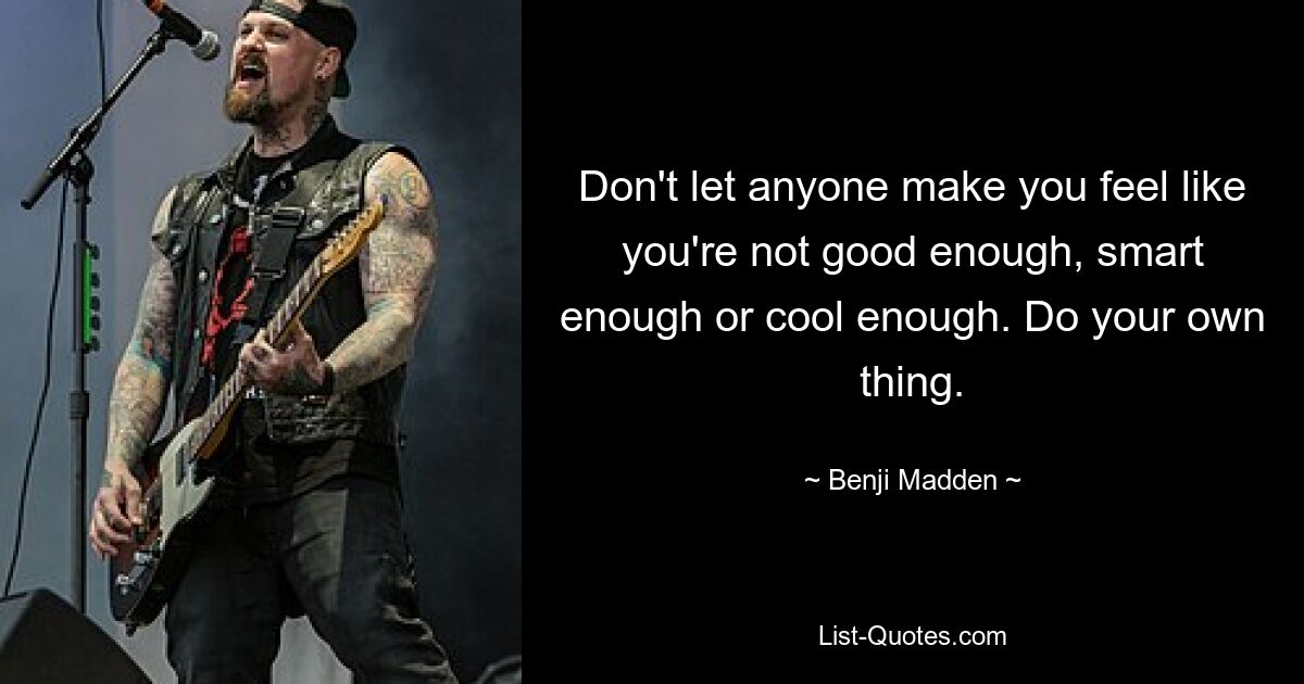 Don't let anyone make you feel like you're not good enough, smart enough or cool enough. Do your own thing. — © Benji Madden