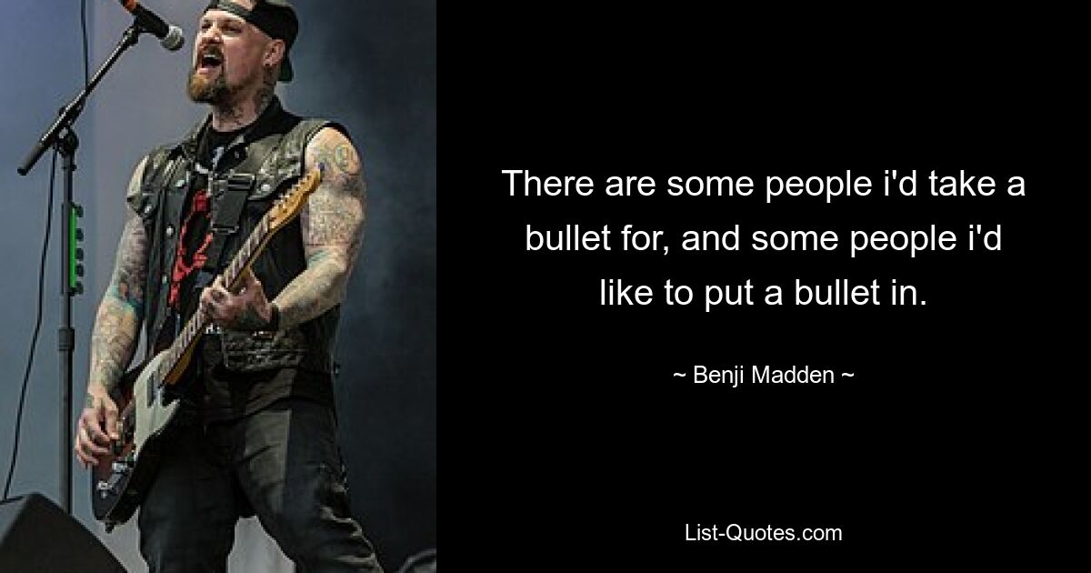 There are some people i'd take a bullet for, and some people i'd like to put a bullet in. — © Benji Madden