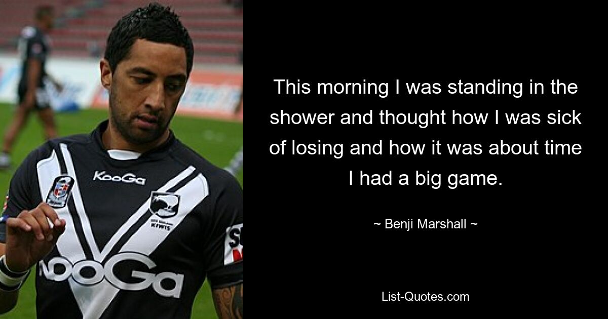 This morning I was standing in the shower and thought how I was sick of losing and how it was about time I had a big game. — © Benji Marshall