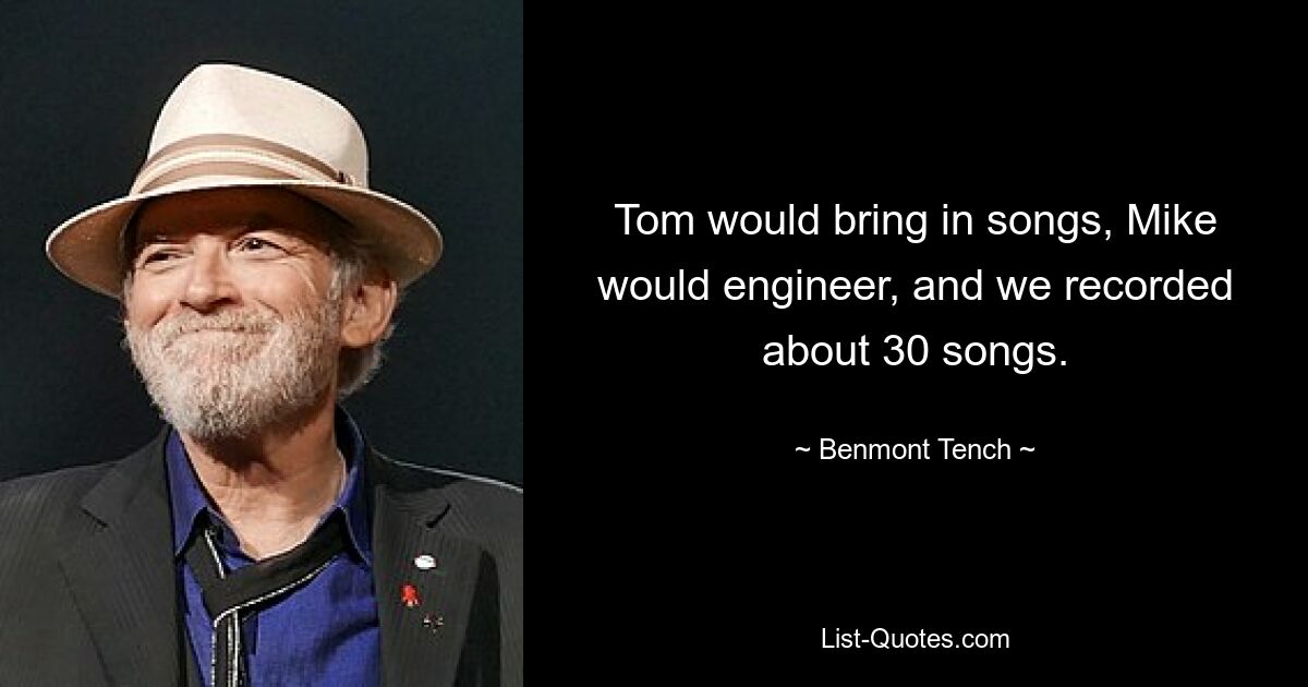 Tom would bring in songs, Mike would engineer, and we recorded about 30 songs. — © Benmont Tench