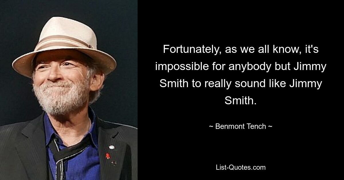 Fortunately, as we all know, it's impossible for anybody but Jimmy Smith to really sound like Jimmy Smith. — © Benmont Tench