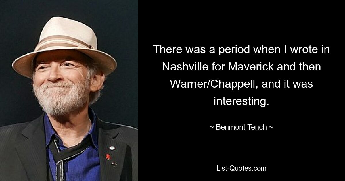 There was a period when I wrote in Nashville for Maverick and then Warner/Chappell, and it was interesting. — © Benmont Tench