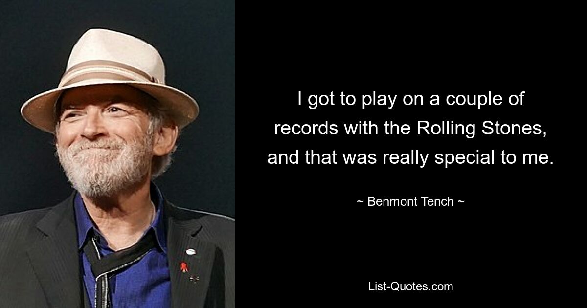 I got to play on a couple of records with the Rolling Stones, and that was really special to me. — © Benmont Tench