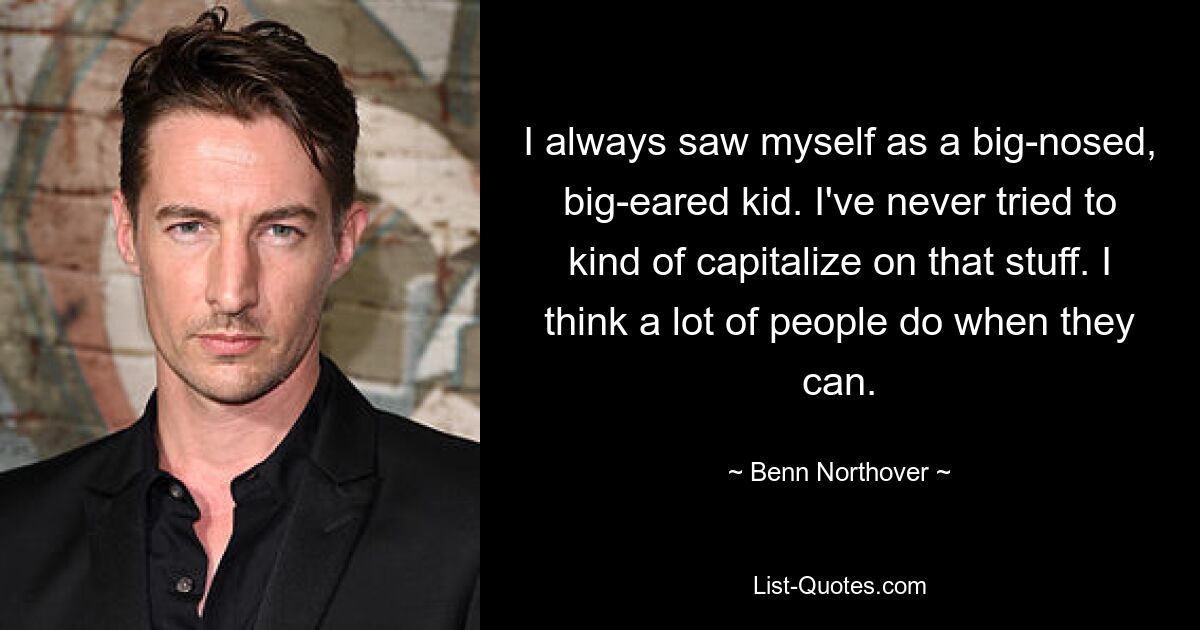 I always saw myself as a big-nosed, big-eared kid. I've never tried to kind of capitalize on that stuff. I think a lot of people do when they can. — © Benn Northover