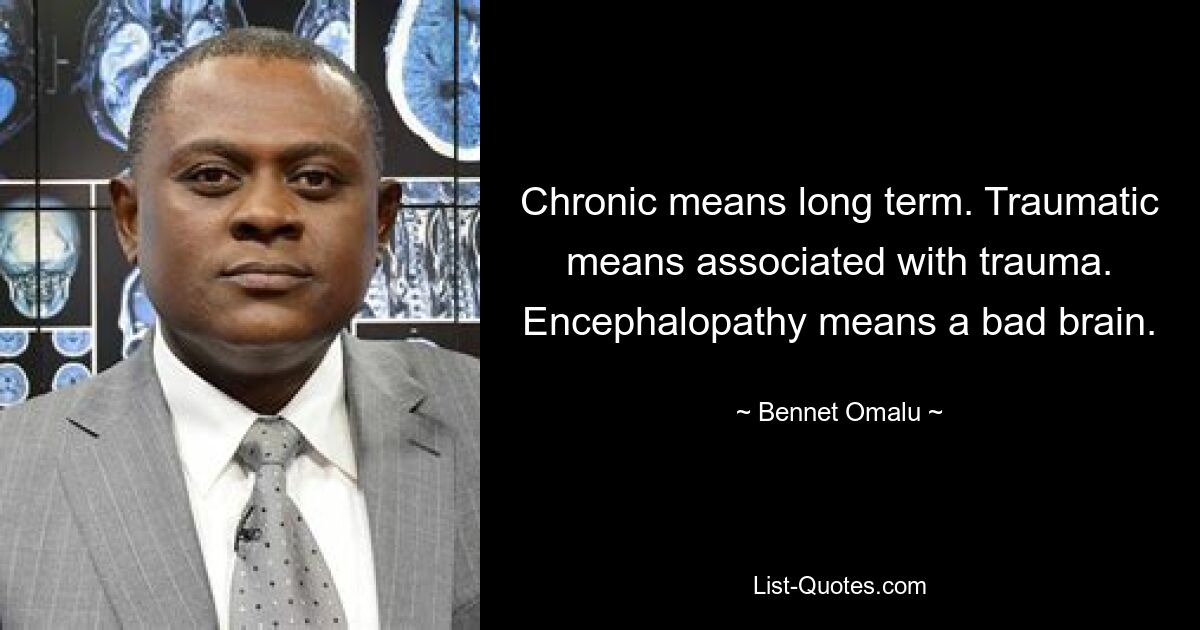 Chronic means long term. Traumatic means associated with trauma. Encephalopathy means a bad brain. — © Bennet Omalu