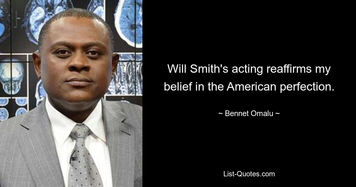 Will Smith's acting reaffirms my belief in the American perfection. — © Bennet Omalu