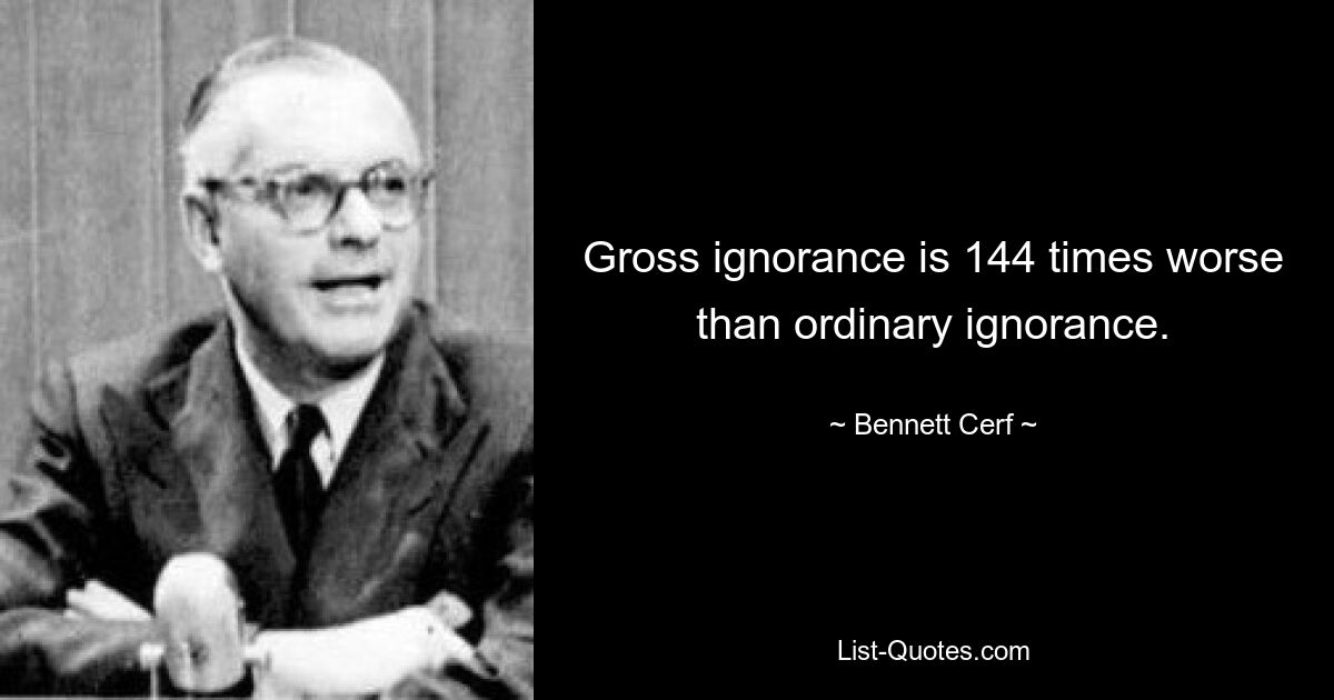 Gross ignorance is 144 times worse than ordinary ignorance. — © Bennett Cerf