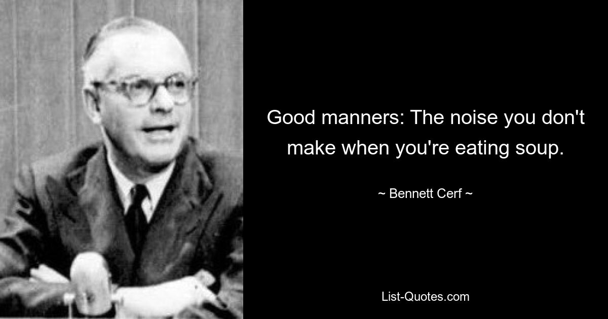 Good manners: The noise you don't make when you're eating soup. — © Bennett Cerf