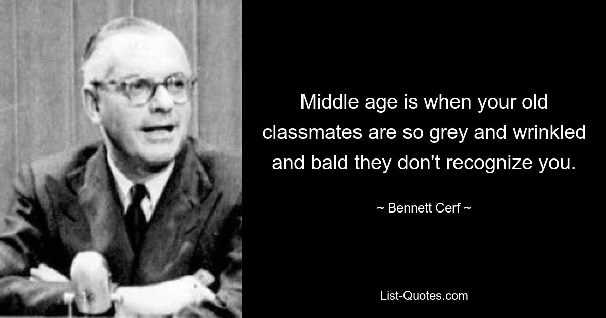 Middle age is when your old classmates are so grey and wrinkled and bald they don't recognize you. — © Bennett Cerf