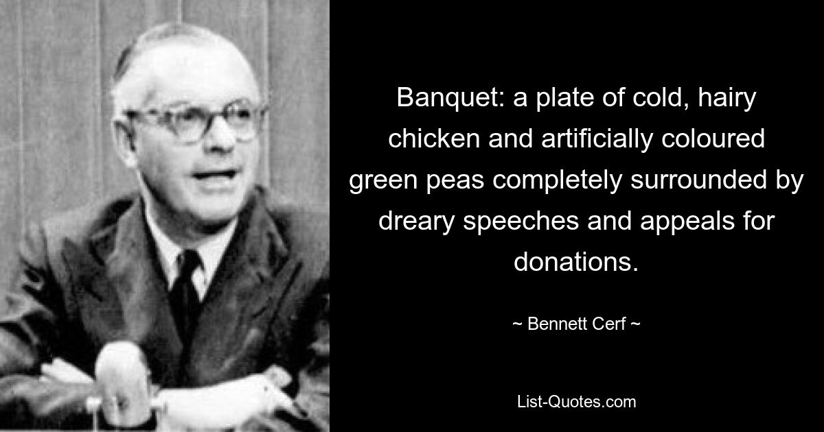 Banquet: a plate of cold, hairy chicken and artificially coloured green peas completely surrounded by dreary speeches and appeals for donations. — © Bennett Cerf