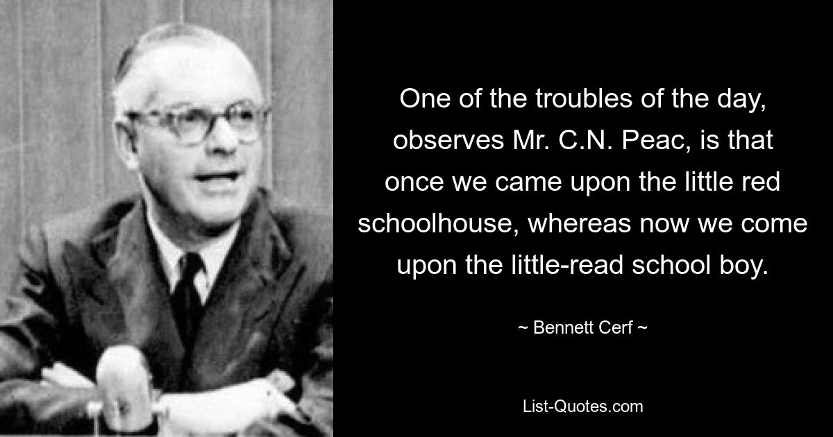 One of the troubles of the day, observes Mr. C.N. Peac, is that once we came upon the little red schoolhouse, whereas now we come upon the little-read school boy. — © Bennett Cerf