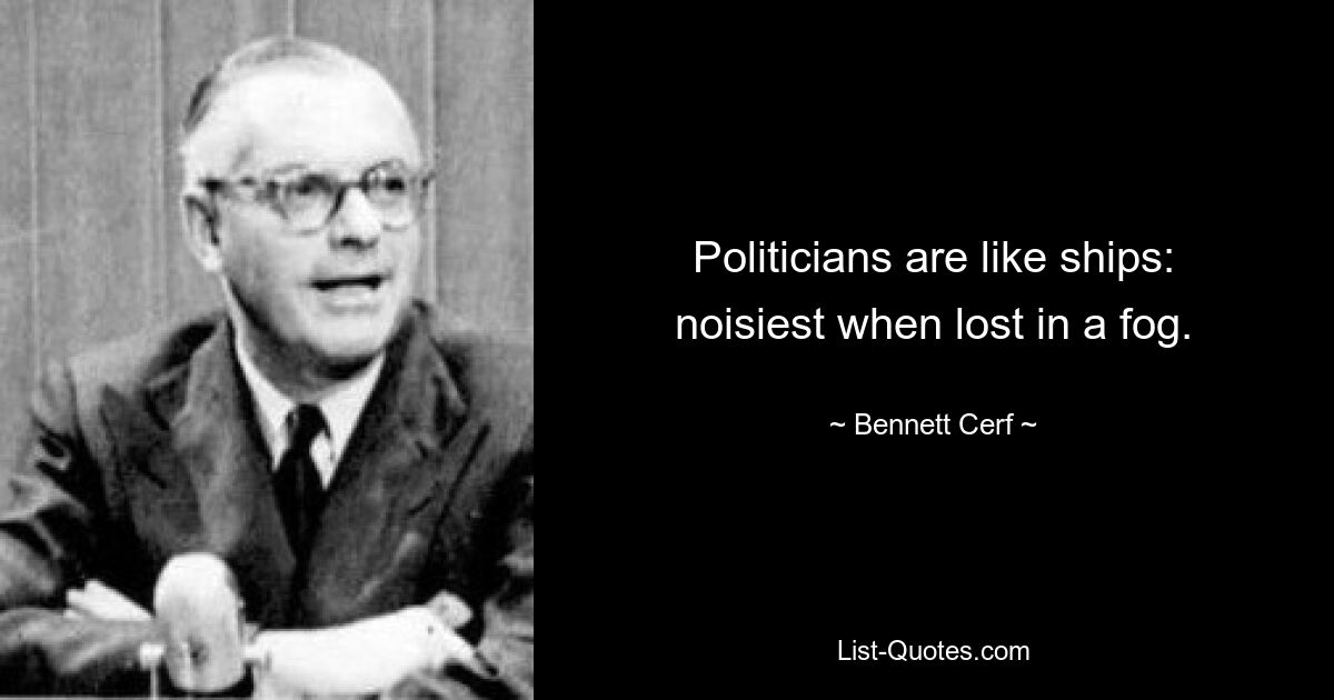 Politicians are like ships: noisiest when lost in a fog. — © Bennett Cerf