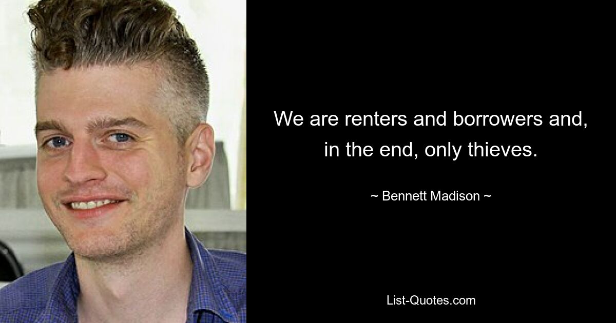 We are renters and borrowers and, in the end, only thieves. — © Bennett Madison