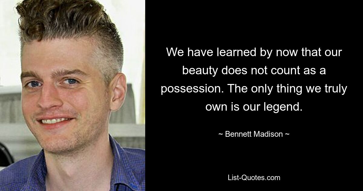 We have learned by now that our beauty does not count as a possession. The only thing we truly own is our legend. — © Bennett Madison