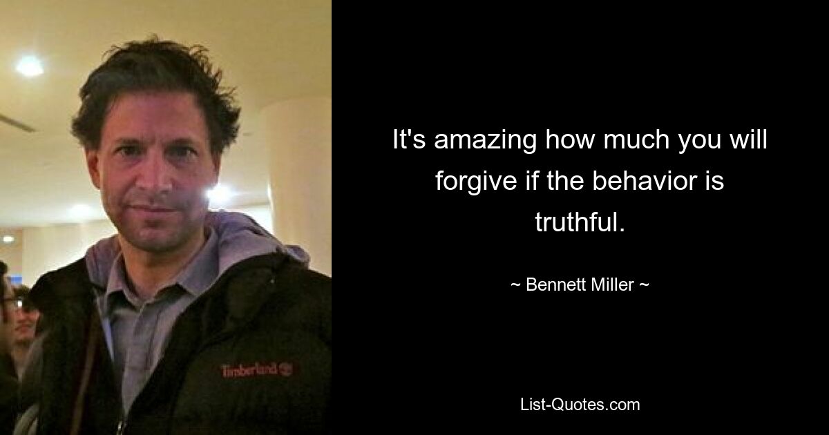 It's amazing how much you will forgive if the behavior is truthful. — © Bennett Miller