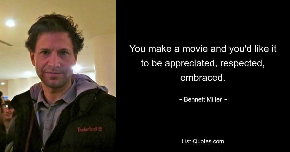 You make a movie and you'd like it to be appreciated, respected, embraced. — © Bennett Miller