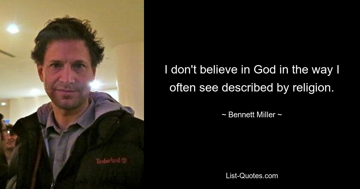 I don't believe in God in the way I often see described by religion. — © Bennett Miller