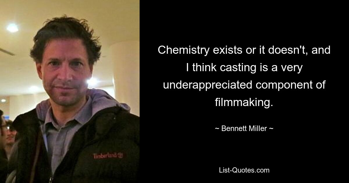 Chemistry exists or it doesn't, and I think casting is a very underappreciated component of filmmaking. — © Bennett Miller