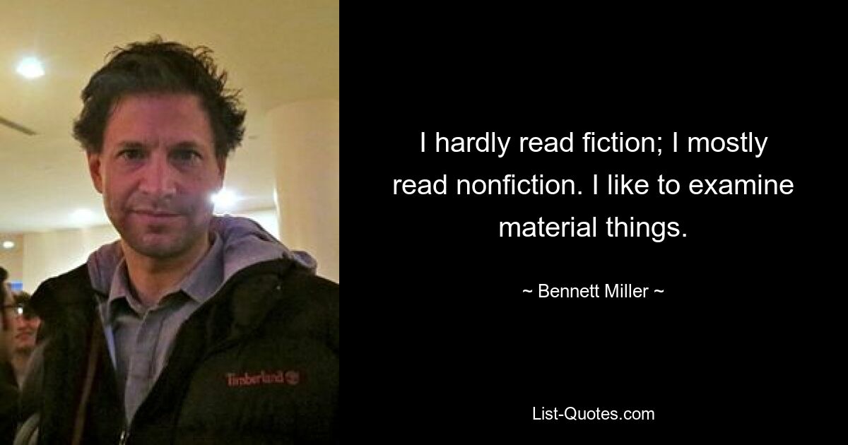 I hardly read fiction; I mostly read nonfiction. I like to examine material things. — © Bennett Miller