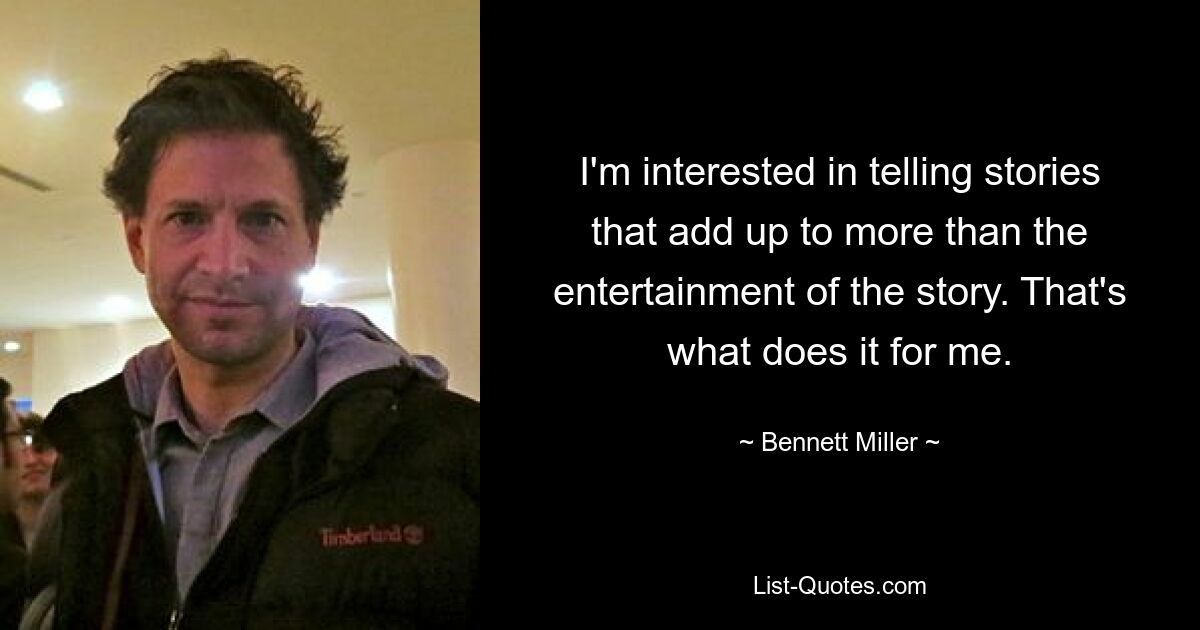 I'm interested in telling stories that add up to more than the entertainment of the story. That's what does it for me. — © Bennett Miller