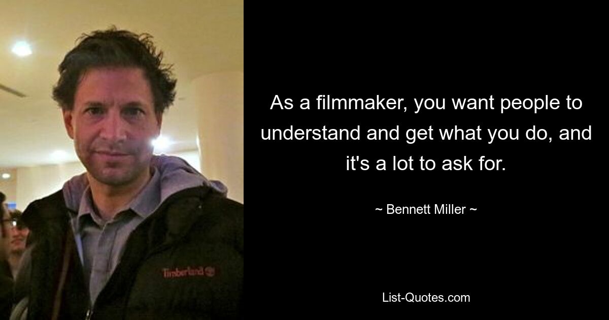 As a filmmaker, you want people to understand and get what you do, and it's a lot to ask for. — © Bennett Miller