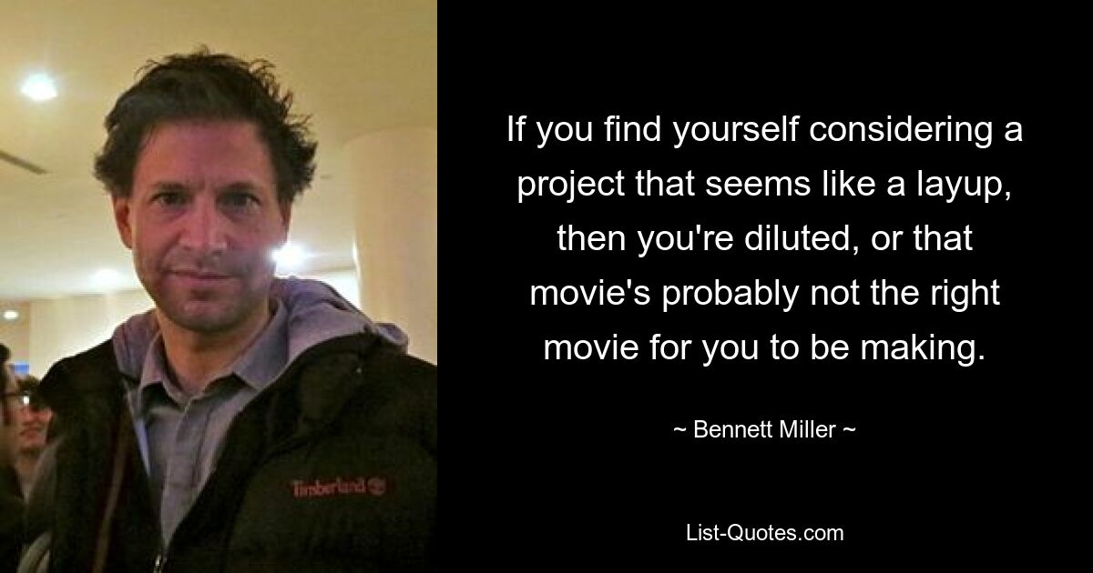 If you find yourself considering a project that seems like a layup, then you're diluted, or that movie's probably not the right movie for you to be making. — © Bennett Miller