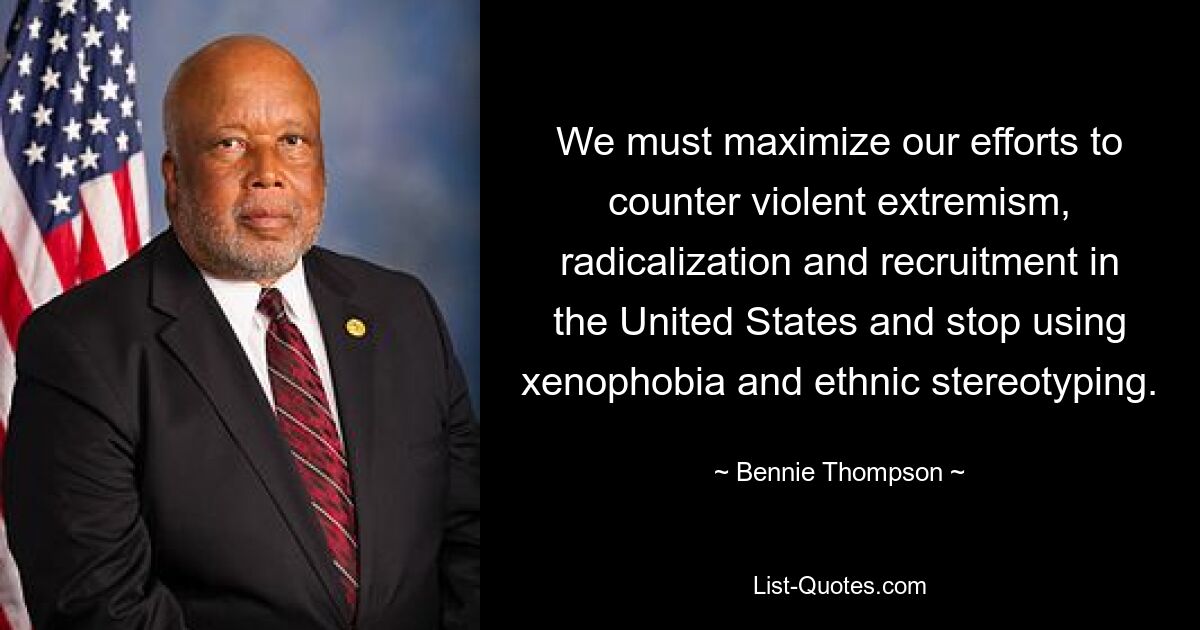 We must maximize our efforts to counter violent extremism, radicalization and recruitment in the United States and stop using xenophobia and ethnic stereotyping. — © Bennie Thompson