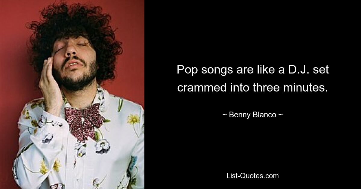 Pop songs are like a D.J. set crammed into three minutes. — © Benny Blanco