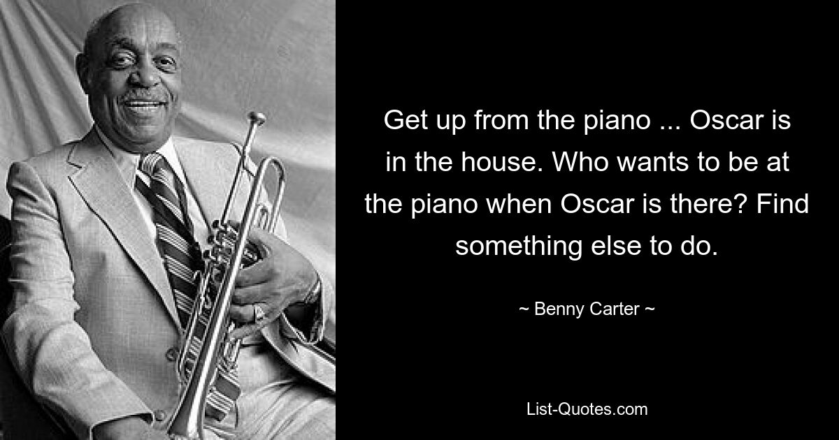 Get up from the piano ... Oscar is in the house. Who wants to be at the piano when Oscar is there? Find something else to do. — © Benny Carter