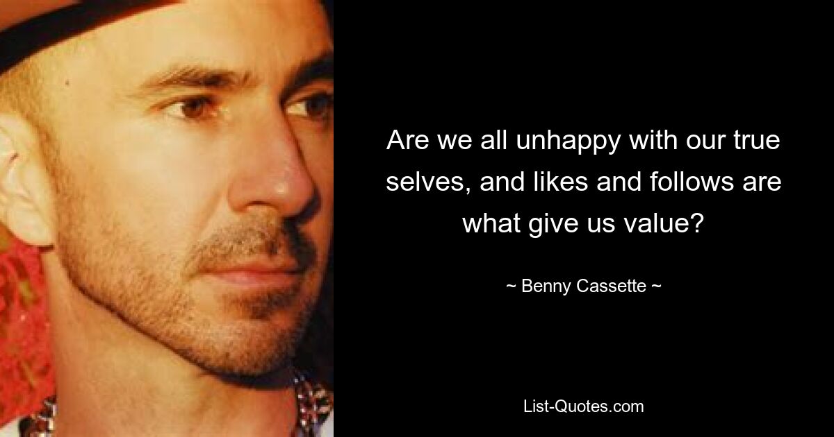 Are we all unhappy with our true selves, and likes and follows are what give us value? — © Benny Cassette