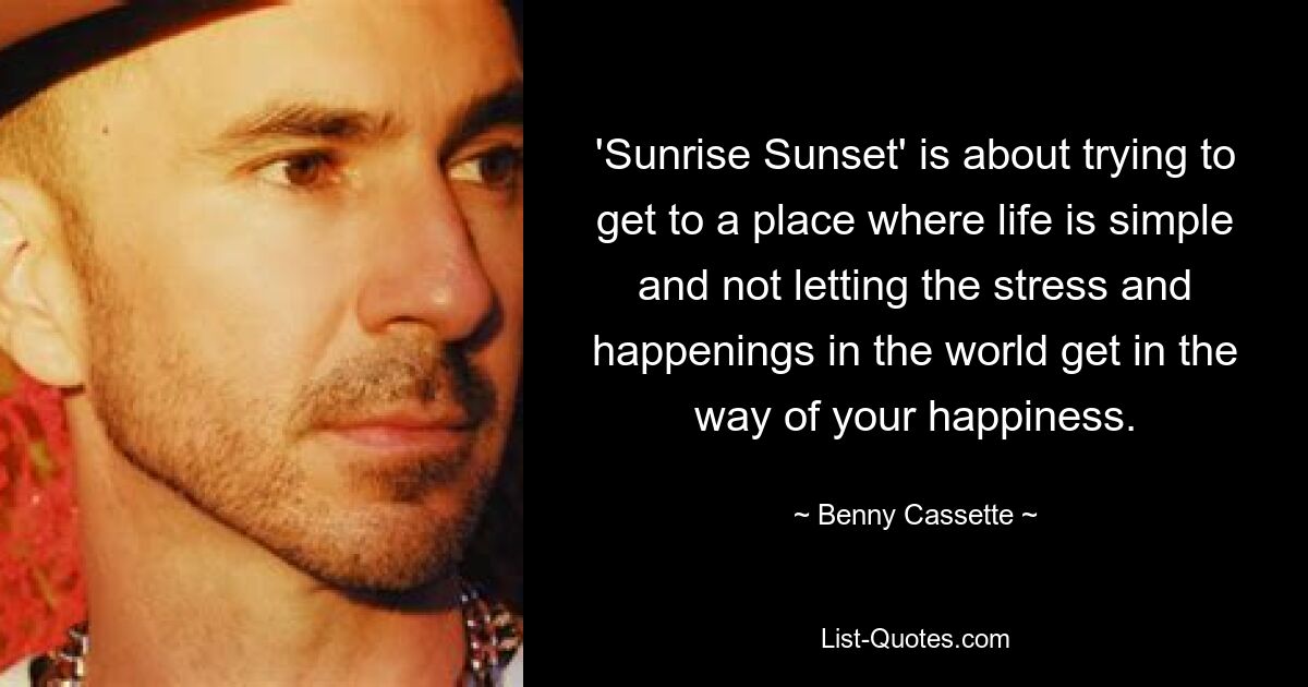 'Sunrise Sunset' is about trying to get to a place where life is simple and not letting the stress and happenings in the world get in the way of your happiness. — © Benny Cassette