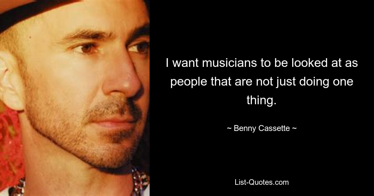 I want musicians to be looked at as people that are not just doing one thing. — © Benny Cassette