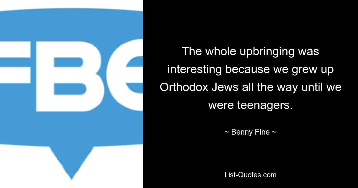 The whole upbringing was interesting because we grew up Orthodox Jews all the way until we were teenagers. — © Benny Fine