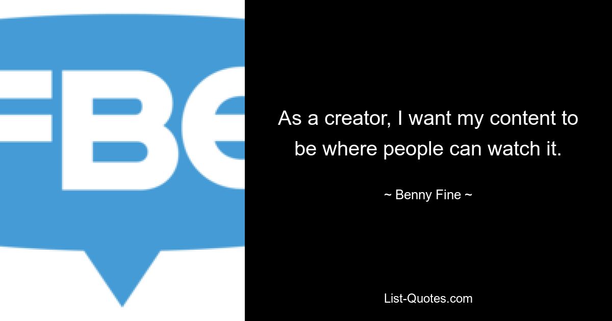 As a creator, I want my content to be where people can watch it. — © Benny Fine