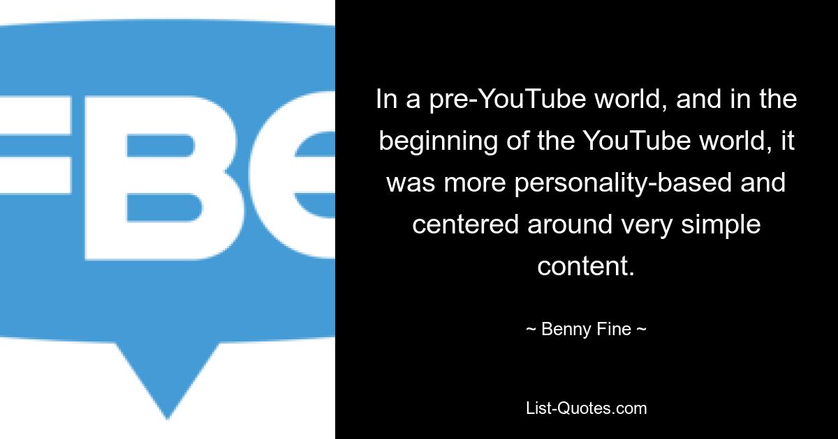 In a pre-YouTube world, and in the beginning of the YouTube world, it was more personality-based and centered around very simple content. — © Benny Fine