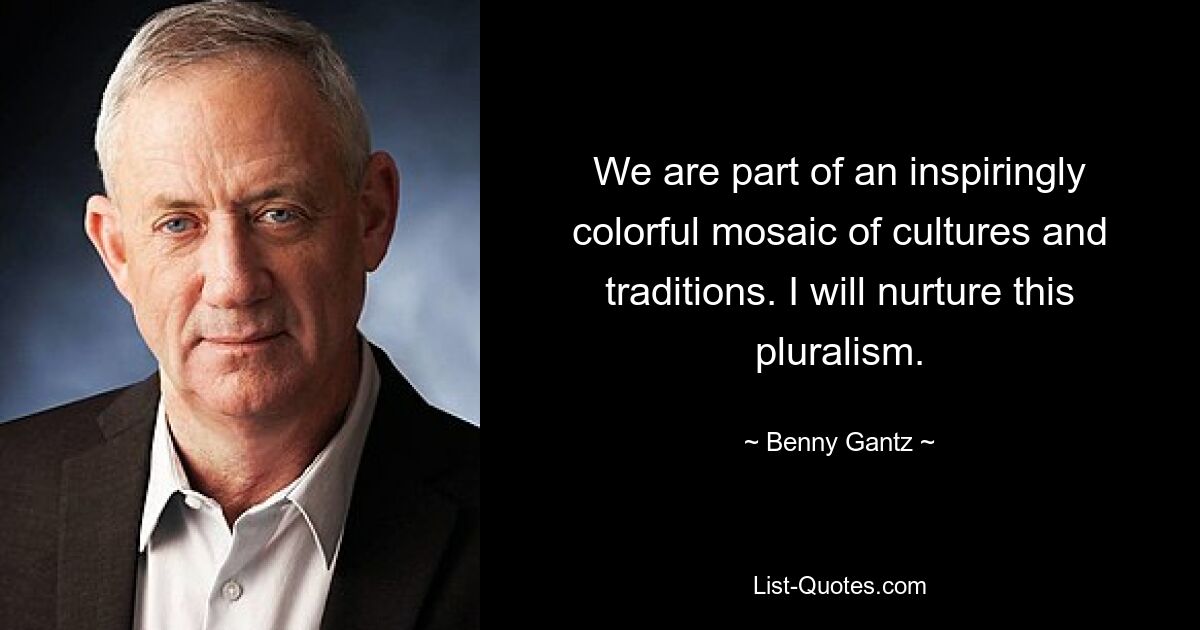 We are part of an inspiringly colorful mosaic of cultures and traditions. I will nurture this pluralism. — © Benny Gantz