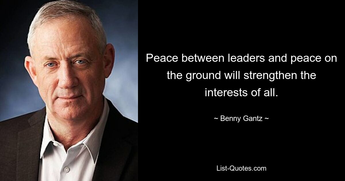 Peace between leaders and peace on the ground will strengthen the interests of all. — © Benny Gantz