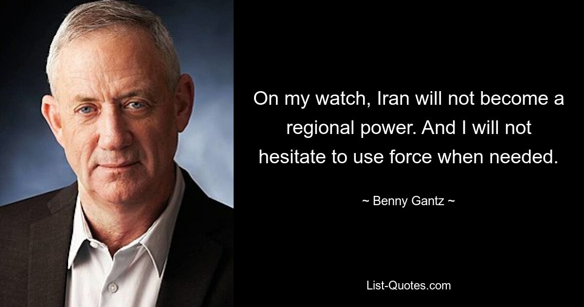 On my watch, Iran will not become a regional power. And I will not hesitate to use force when needed. — © Benny Gantz