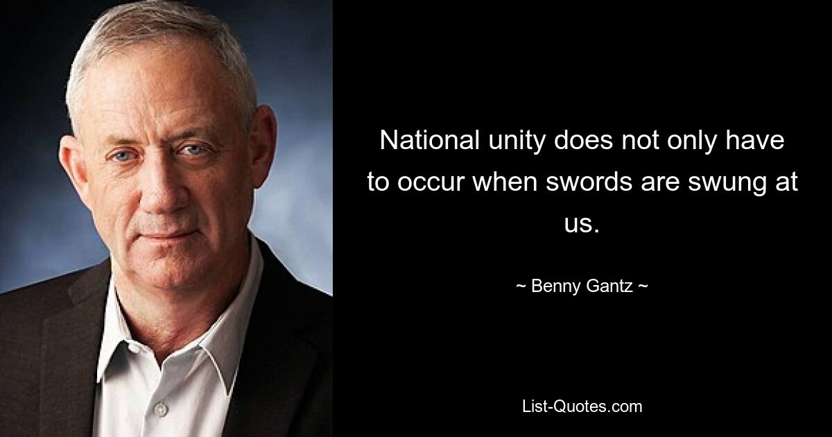 National unity does not only have to occur when swords are swung at us. — © Benny Gantz