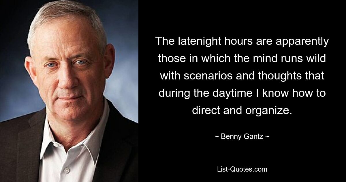 The latenight hours are apparently those in which the mind runs wild with scenarios and thoughts that during the daytime I know how to direct and organize. — © Benny Gantz