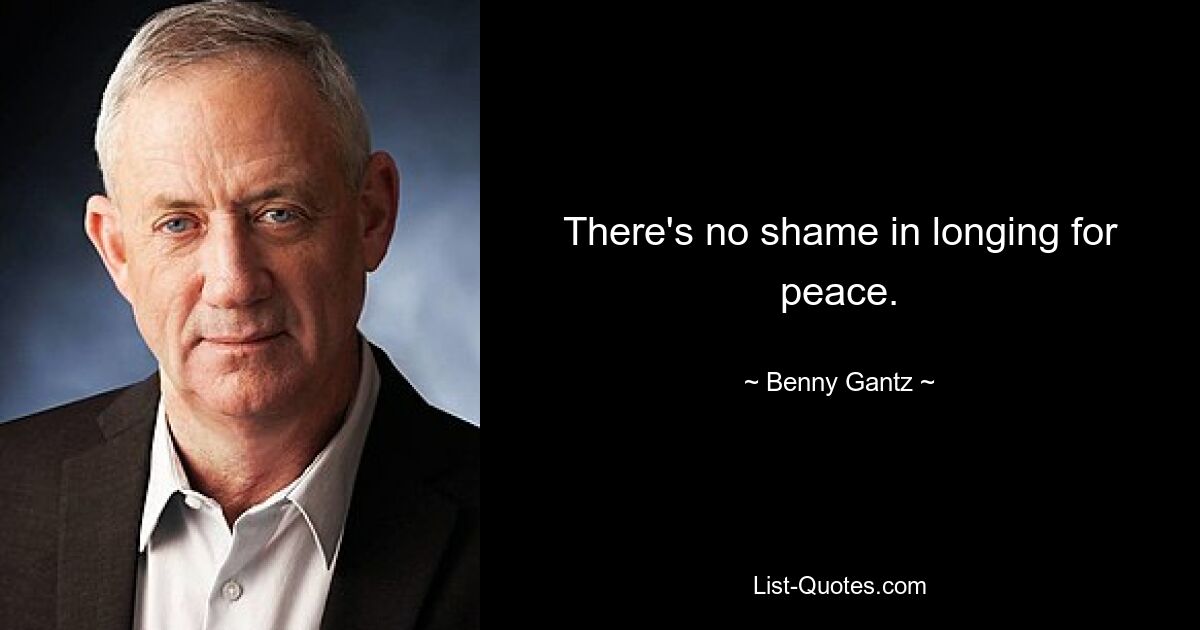 There's no shame in longing for peace. — © Benny Gantz