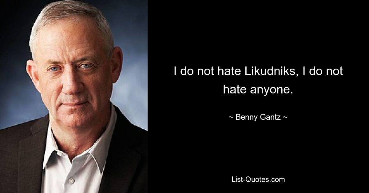 I do not hate Likudniks, I do not hate anyone. — © Benny Gantz