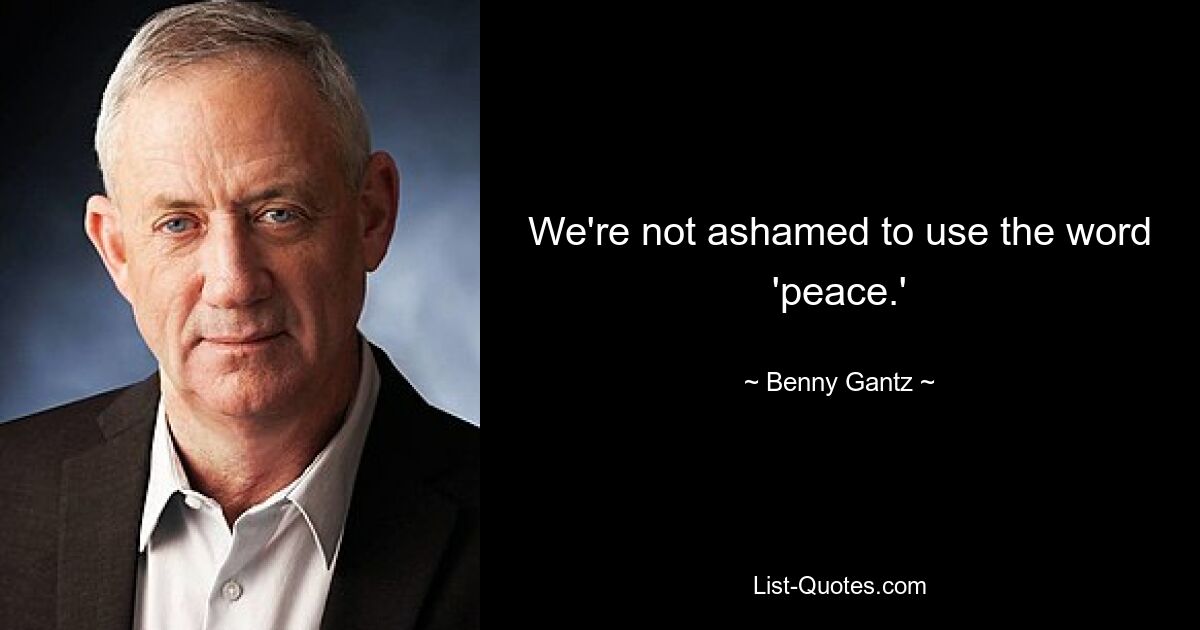 We're not ashamed to use the word 'peace.' — © Benny Gantz