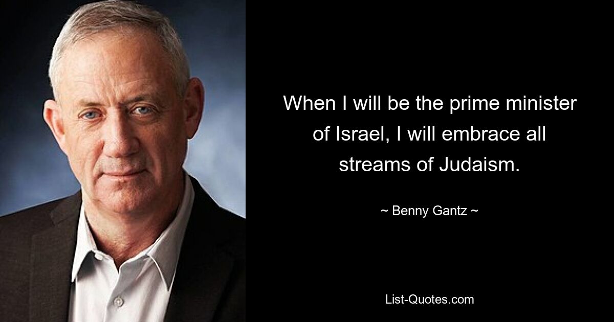 When I will be the prime minister of Israel, I will embrace all streams of Judaism. — © Benny Gantz