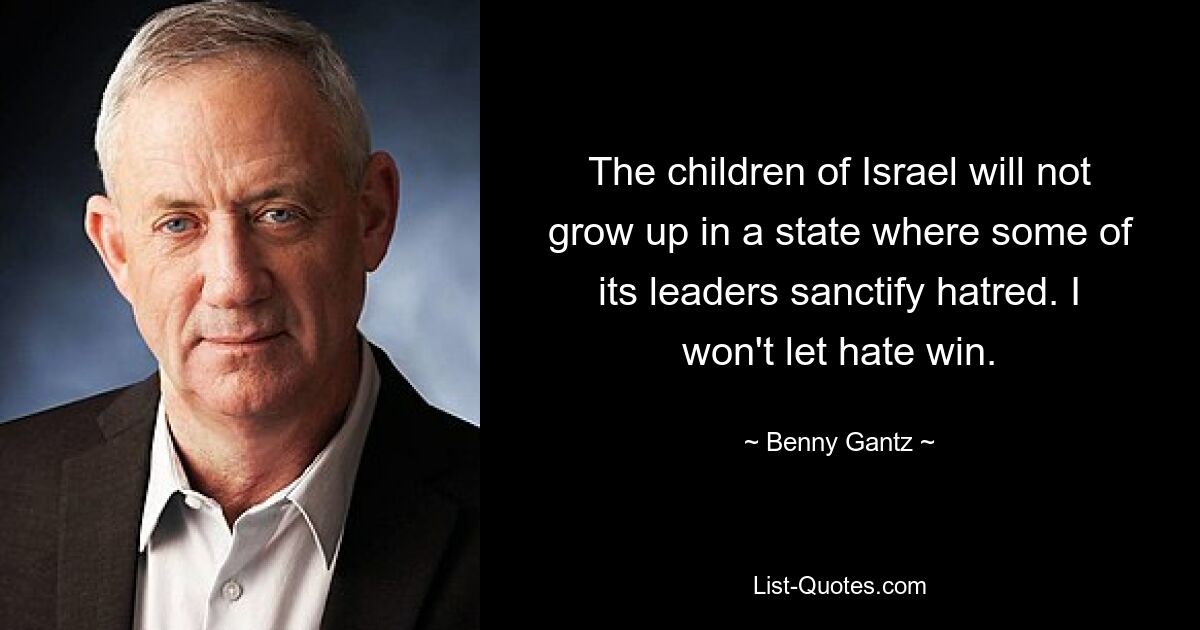 The children of Israel will not grow up in a state where some of its leaders sanctify hatred. I won't let hate win. — © Benny Gantz